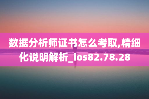 数据分析师证书怎么考取,精细化说明解析_ios82.78.28