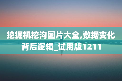 挖掘机挖沟图片大全,数据变化背后逻辑_试用版1211