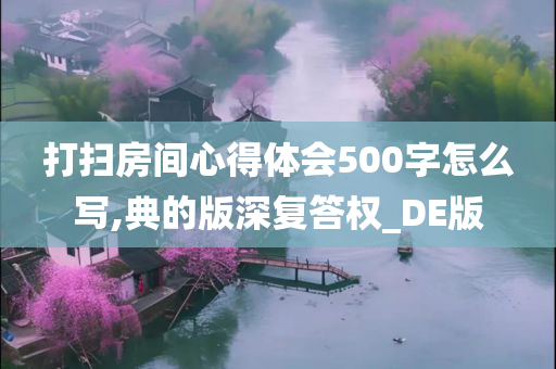 打扫房间心得体会500字怎么写,典的版深复答权_DE版