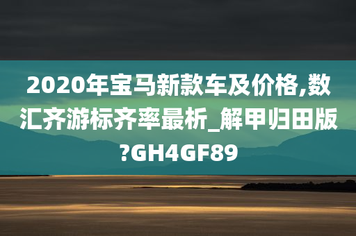 2020年宝马新款车及价格,数汇齐游标齐率最析_解甲归田版?GH4GF89