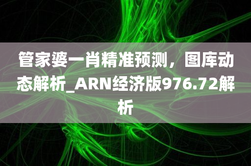 管家婆一肖精准预测，图库动态解析_ARN经济版976.72解析