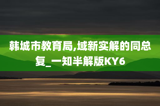 韩城市教育局,域新实解的同总复_一知半解版KY6