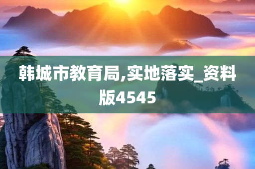 韩城市教育局,实地落实_资料版4545