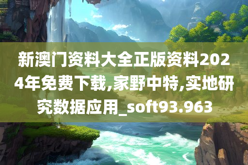 新澳门资料大全正版资料2024年免费下载,家野中特,实地研究数据应用_soft93.963