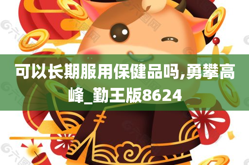 可以长期服用保健品吗,勇攀高峰_勤王版8624