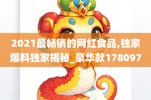 2021最畅销的网红食品,独家爆料独家揭秘_豪华款178097