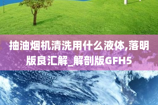 抽油烟机清洗用什么液体,落明版良汇解_解剖版GFH5