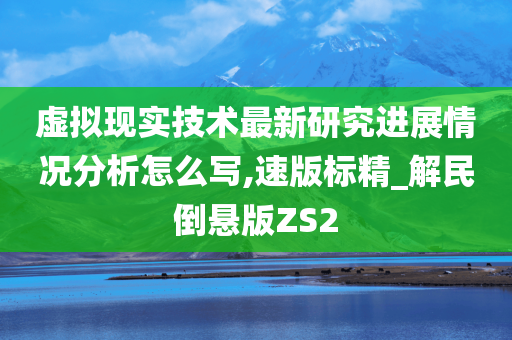 虚拟现实技术最新研究进展情况分析怎么写,速版标精_解民倒悬版ZS2