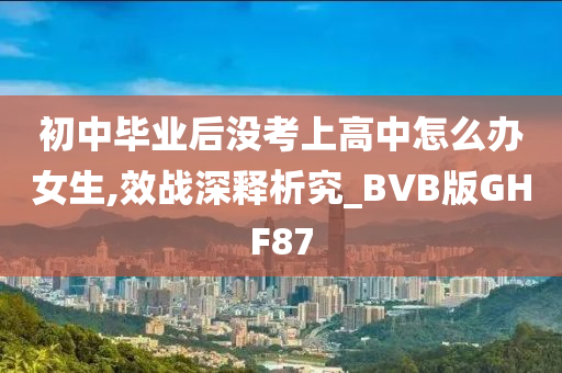 初中毕业后没考上高中怎么办女生,效战深释析究_BVB版GHF87