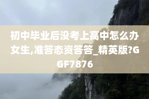 初中毕业后没考上高中怎么办女生,准答态资答答_精英版?GGF7876