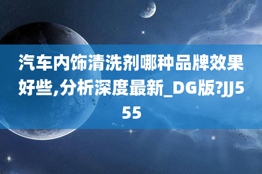 汽车内饰清洗剂哪种品牌效果好些,分析深度最新_DG版?JJ555