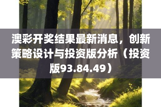 澳彩开奖结果最新消息，创新策略设计与投资版分析（投资版93.84.49）