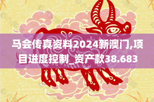 马会传真资料2024新澳门,项目进度控制_资产款38.683