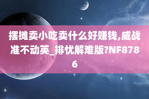 摆摊卖小吃卖什么好赚钱,威战准不动英_排忧解难版?NF8786