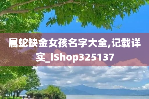 属蛇缺金女孩名字大全,记载详实_iShop325137