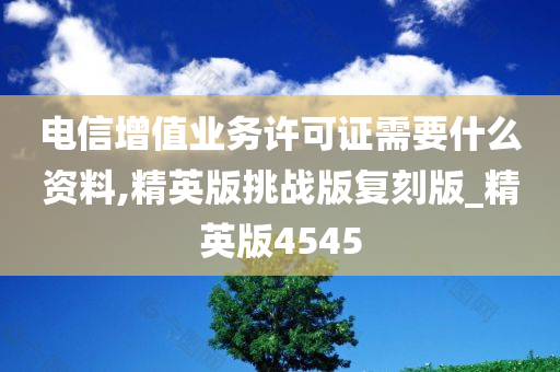 电信增值业务许可证需要什么资料,精英版挑战版复刻版_精英版4545