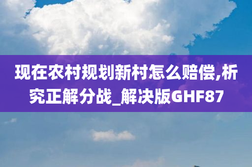 现在农村规划新村怎么赔偿,析究正解分战_解决版GHF87