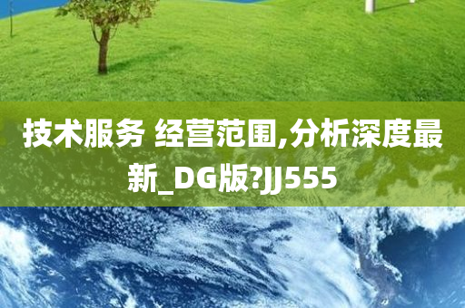 技术服务 经营范围,分析深度最新_DG版?JJ555