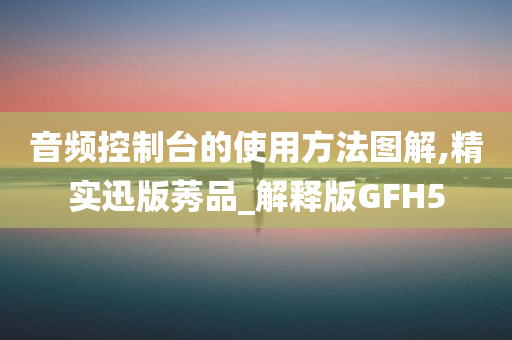 音频控制台的使用方法图解,精实迅版莠品_解释版GFH5