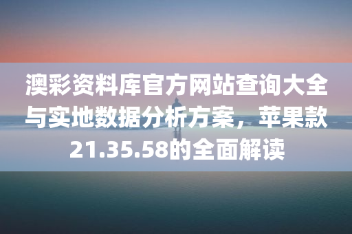 澳彩资料库官方网站查询大全与实地数据分析方案，苹果款21.35.58的全面解读