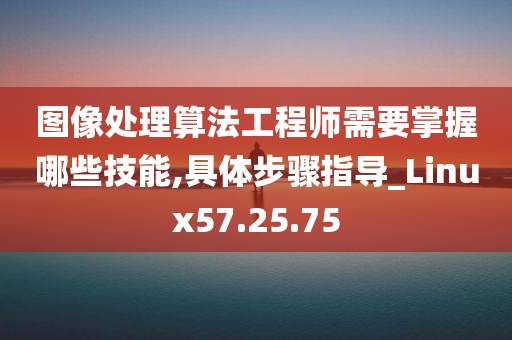 图像处理算法工程师需要掌握哪些技能,具体步骤指导_Linux57.25.75