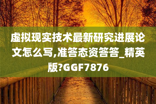 虚拟现实技术最新研究进展论文怎么写,准答态资答答_精英版?GGF7876