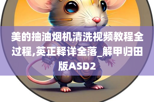 美的抽油烟机清洗视频教程全过程,英正释详全落_解甲归田版ASD2