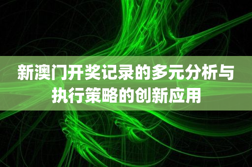 新澳门开奖记录的多元分析与执行策略的创新应用