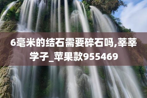 6毫米的结石需要碎石吗,莘莘学子_苹果款955469