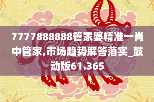 7777888888管家婆精准一肖中管家,市场趋势解答落实_鼓动版61.365