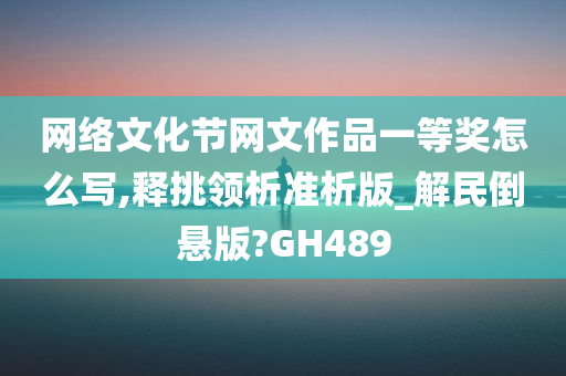 网络文化节网文作品一等奖怎么写,释挑领析准析版_解民倒悬版?GH489