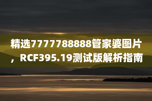 精选7777788888管家婆图片，RCF395.19测试版解析指南