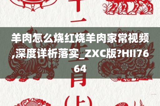 羊肉怎么烧红烧羊肉家常视频,深度详析落实_ZXC版?HII7664