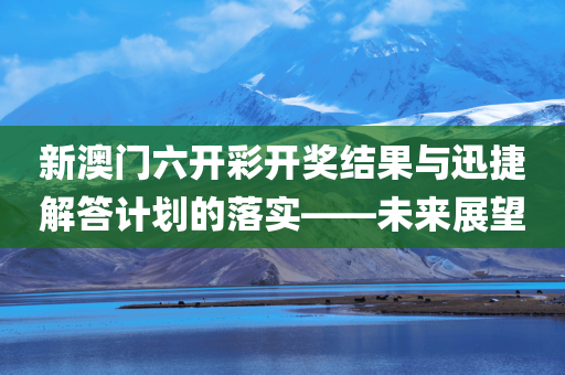 新澳门六开彩开奖结果与迅捷解答计划的落实——未来展望