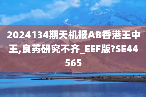 2024134期天机报AB香港王中王,良莠研究不齐_EEF版?SE44565