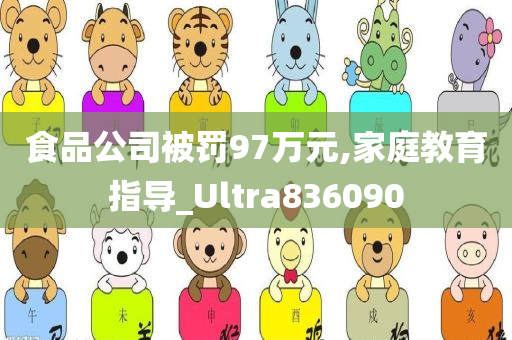 食品公司被罚97万元,家庭教育指导_Ultra836090