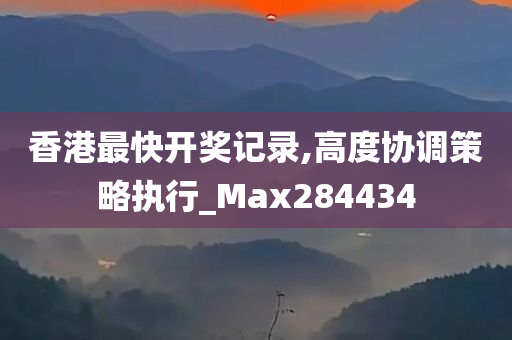 香港最快开奖记录,高度协调策略执行_Max284434