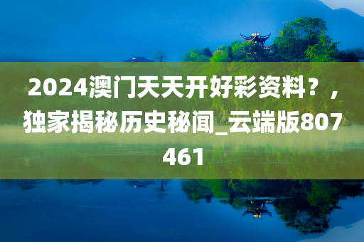 2024澳门天天开好彩资料？,独家揭秘历史秘闻_云端版807461