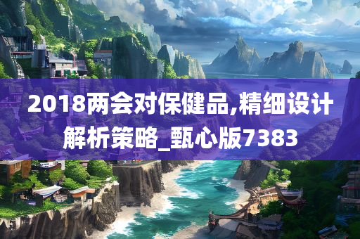 2018两会对保健品,精细设计解析策略_甄心版7383