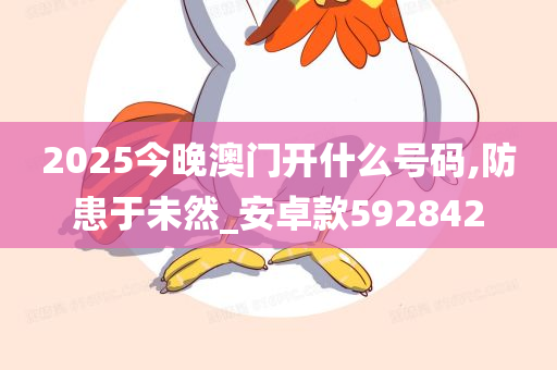 2025今晚澳门开什么号码,防患于未然_安卓款592842