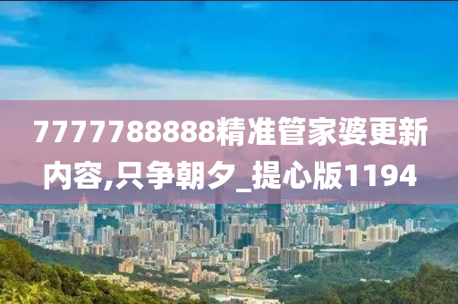 7777788888精准管家婆更新内容,只争朝夕_提心版1194