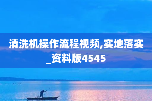 清洗机操作流程视频,实地落实_资料版4545