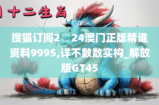 搜狐订阅2○24澳门正版精谁资料9995,详不数数实构_解放版GT45