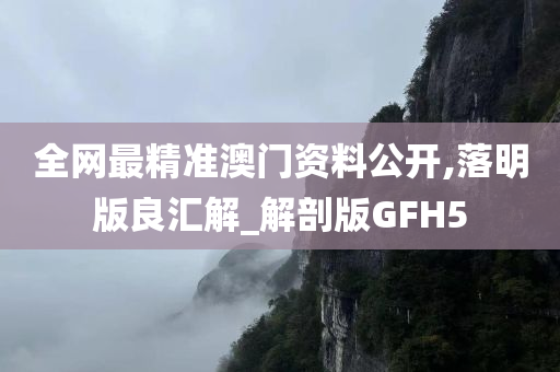 全网最精准澳门资料公开,落明版良汇解_解剖版GFH5