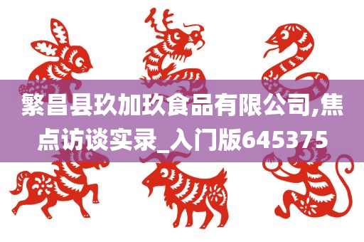 繁昌县玖加玖食品有限公司,焦点访谈实录_入门版645375