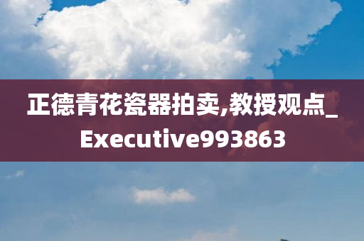 正德青花瓷器拍卖,教授观点_Executive993863