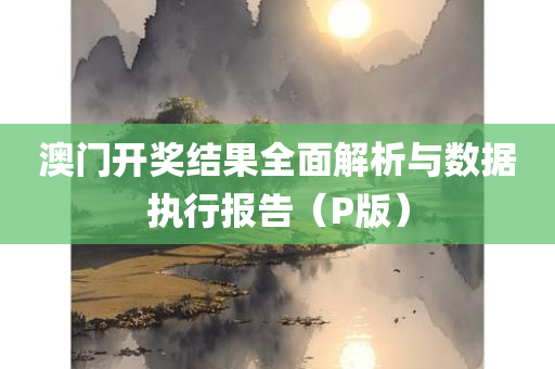 澳门开奖结果全面解析与数据执行报告（P版）