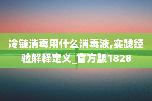 冷链消毒用什么消毒液,实践经验解释定义_官方版1828