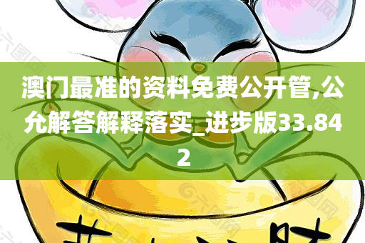 澳门最准的资料免费公开管,公允解答解释落实_进步版33.842