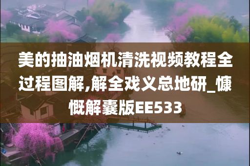 美的抽油烟机清洗视频教程全过程图解,解全戏义总地研_慷慨解囊版EE533